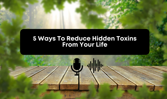 [Audio] 5 Ways To Reduce Hidden Toxins From Your Life